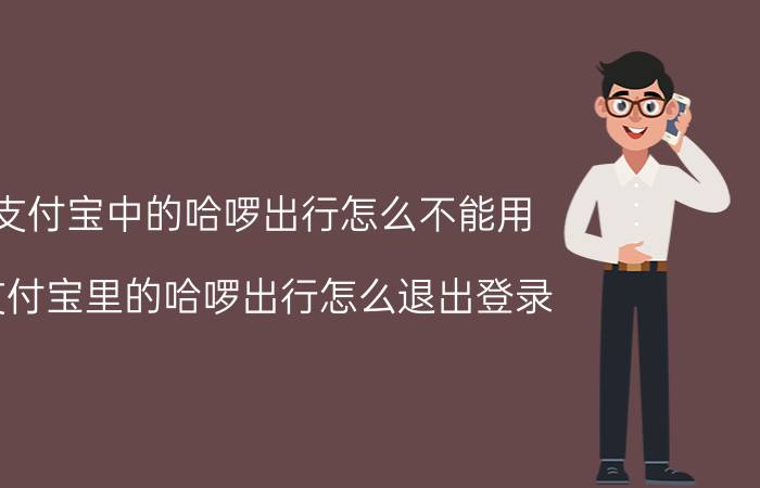 支付宝中的哈啰出行怎么不能用 支付宝里的哈啰出行怎么退出登录？